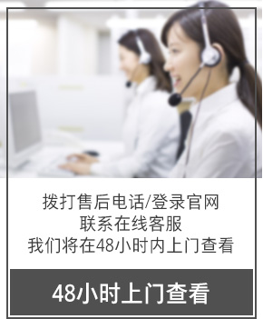 48小時上門查看 撥打售后電話/登錄官網(wǎng) 聯(lián)系在線客服 我們將在48小時內(nèi)上門查看